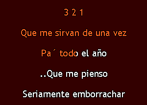 3 2 1
Que me sirvan de una vez

Pa ' todo el ar10

..Que me pienso

Seriamente emborrachar