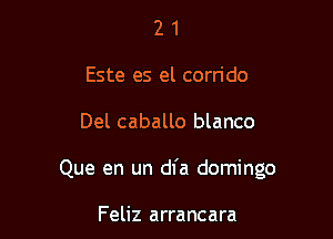 2 1
Este es el corrido

Del caballo blanco

Que en un dl'a domingo

Feliz arrancara