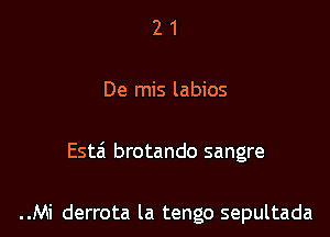 21

De mis labios

Esta' brotando sangre

..Mi derrota la tengo sepultada