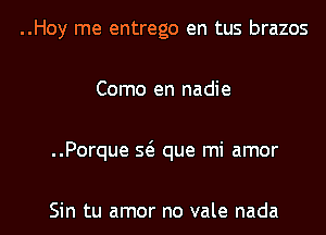 ..Hoy me entrego en tus brazos

Como en nadie

..Porque Q que mi amor

Sin tu amor no vale nada