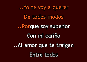 ..Yo te voy a querer
De todos modos
..Porque soy superior

Con mi carifio

..Al amor que te traigan

Entre todos