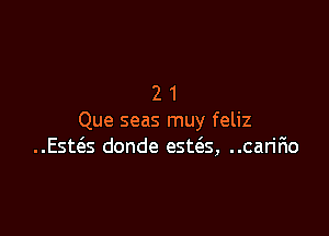 21

Que seas muy feliz
..Est(3.s donde esttas, ..carir10