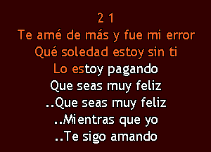 2 1
Te am de mais y fue mi error
Qw soledad estoy sin ti
Lo estoy pagando
Que seas muy feliz
..Que seas muy feliz
..Mientras que yo
..Te sigo amando