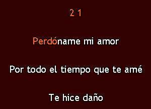 21

Perdc'mame mi amor

Por todo el tiempo que te am

Te hice dafio