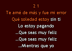 2 1
Te am de mais y fue mi error
Qw soledad estoy sin ti
Lo estoy pagando
..Que seas muy feliz
..Que seas muy feliz
..Mientras que yo