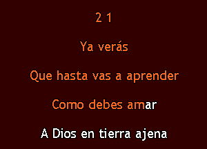 2 1
Ya verais
Que hasta vas a aprender

Como debes amar

A Dios en tierra ajena