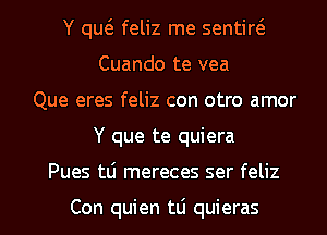 Y qw feliz me sentiw
Cuando te vea
Que eres feliz con otro amor
Y que te quiera
Pues tLi mereces ser feliz

Con quien tLi quieras