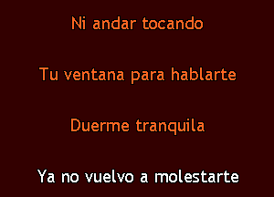 Ni andar tocando

Tu ventana para hablarte

Duerme tranquila

Ya no vuelvo a molestarte