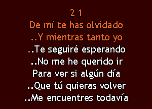 2 1
De ml' te has olvidado
..Y mientras tanto yo
..Te seguiw esperando
..No me he querido ir
Para ver si algL'm dfa

..Que tL'I quieras volver
..Me encuentres todavfa l