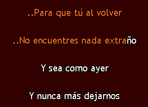 ..Para que tu al volver

..No encuentres nada extrafw
Y sea como ayer

Y nunca mas dejarnos