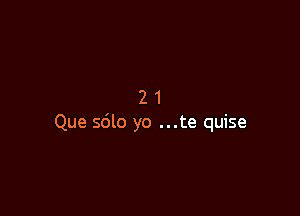 21

Que sdlo yo ...te quise