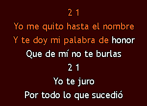 2 1
Yo me quite hasta el nombre
Y te doy mi palabra de honor
Que de ml' no te burlas
2 1
Yo te juro
Por todo lo que sucedic')