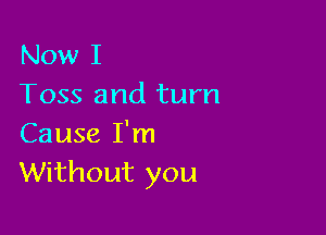 Now I
Toss and turn

Cause I'm
Without you