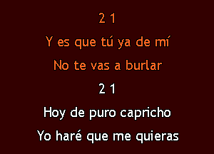 2 1
Y es que tti ya de ml'
No te vas a burlar
2 1

Hey de puro capricho

Yo harcE que me quieras