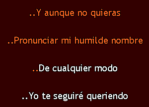 ..Y aunque no quieras
..Pronunciar mi humilde nombre
..De cualquier modo

..Yo te seguiw queriendo