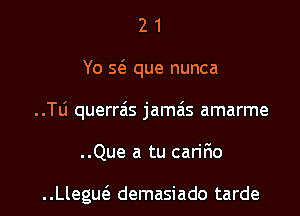 21

Yo 5(3 que nunca

..Tli querras jamais amarme

..Que a tu cariF1o

..Llegm'e demasiado tarde