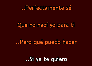 ..Perfectamente Q

Que no nacf yo para ti

..Pero quci- puedo hacer

..Si ya te quiero