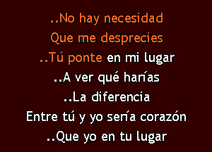 ..No hay necesidad
Que me desprecies
..Tli ponte en mi lugar
..A ver qu han'as
..La diferencia
Entre tti y yo sen'a corazdn

..Que yo en tu lugar l