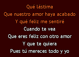 Qw laistima
Que nuestro amor haya acabado
Y qw feliz me sentiw
Cuando te vea
Que eres feliz con otro amor
Y que te quiera
Pues tLi mereces todo y yo