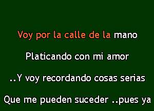 Voy por la calle de la mano
Platicando con mi amor
..Y voy recordando cosas serias

Que me pueden suceder ..pues ya