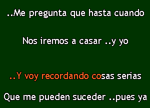 ..Me pregunta que hasta cuando

Nos iremos a casar ..y yo

..Y voy recordando cosas serias

Que me pueden suceder ..pues ya