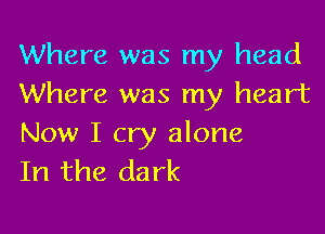 Where was my head
Where was my heart

Now I cry alone
In the dark