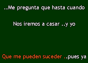 ..Me pregunta que hasta cuando

Nos iremos a casar ..y yo

Que me pueden suceder ..pues ya