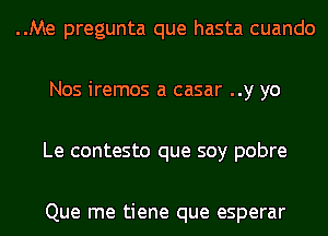 ..Me pregunta que hasta cuando

Nos iremos a casar ..y yo

Le contesto que soy pobre

Que me tiene que esperar