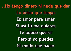 ..No tengo dinero ni nada que dar
Lo Linico que tengo
Es amor para amar
Si asf tLi me quieres
Te puedo querer
Pero si no puedes
Ni modo qw hacer