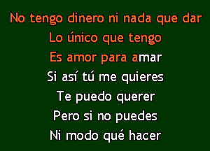 No tengo dinero ni nada que dar
Lo Linico que tengo
Es amor para amar
Si asf tLi me quieres
Te puedo querer
Pero si no puedes
Ni modo qw hacer