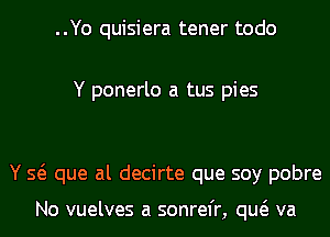 ..Yo quisiera tener todo

Y ponerlo a tus pies

Y Q que al decirte que soy pobre

No vuelves a sonrefr, qw va