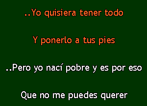 ..Yo quisiera tener todo
Y ponerlo a tus pies
..Pero yo nacf pobre y es por eso

Que no me puedes querer