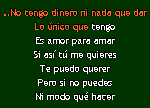 ..No tengo dinero ni nada que dar
Lo Linico que tengo
Es amor para amar
Si asf tLi me quieres
Te puedo querer
Pero si no puedes
Ni modo qw hacer