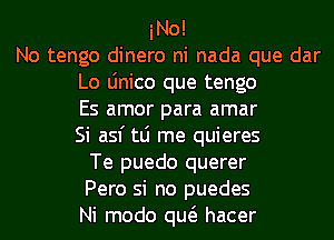 No!
No tengo dinero ni nada que dar

Lo Linico que tengo

Es amor para amar
Si asf tLi me quieres

Te puedo querer

Pero si no puedes

Ni modo qw hacer