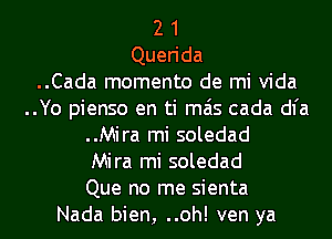 2 1
Querida

..Cada momento de mi Vida
..Yo pienso en ti mas cada dl'a

..Mira mi soledad

Mira mi soledad

Que no me sienta
Nada bien, ..oh! ven ya