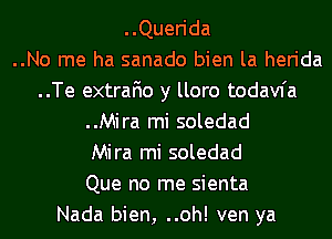 ..Querida
..No me ha sanado bien la herida
..Te extrafio y lloro todavfa
..Mira mi soledad
Mira mi soledad
Que no me sienta
Nada bien, ..oh! ven ya