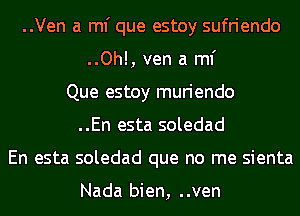 ..Ven a ml' que estoy sufriendo
..Oh!, ven a ml'
Que estoy muriendo
..En esta soledad
En esta soledad que no me sienta

Nada bien, ..ven