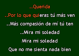 ..Querida
..Por lo que quieras tLi mas ven
Mzis compasidn de ml' tLi ten
..Mira mi soledad
Mira mi soledad

Que no me sienta nada bien