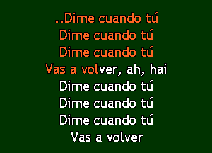 ..Dime cuando tlj

Dime cuando tli

Dime cuando tLi
Vas a volver, ah, hai

Dime cuando tli

Dime cuando tli

Dime cuando tli
Vas a volver