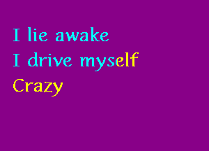 I lie awake
I drive myself

Crazy