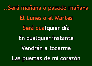 ..Sera'1 mafiana o pasado mafiana
El Lunes 0 el Martes

Serai cualquier dl'a
En cualquier instante
Vendra'm a tocarme

Las puertas de mi corazdn