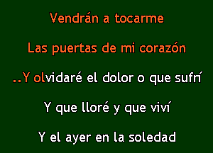 Vendra'm a tocarme
Las puertas de mi corazdn
..Y olvidaw el dolor o que sufn'
Y que um y que vivf

Y el ayer en la soledad