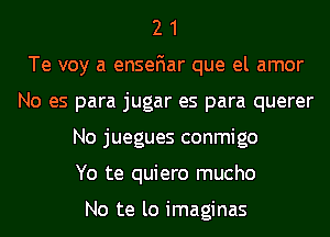 2 1
Te voy a enseFIar que el amor
No es para jugar es para querer
No juegues conmigo
Yo te quiero mucho

No te lo imaginas