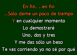 En fin, ..en fin
..Scilo dame un poco de tiempo
Y en cualquier momento
Lo demostraw
Uno, dos y tres
Y me das sdlo un beso
Te vas corriendo yo no Q por qw