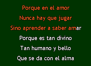 Porque en el amor
Nunca hay que jugar
Sino aprender a saber amar

Porque es tan divino

Tan humano y bello

Que se da con el alma l