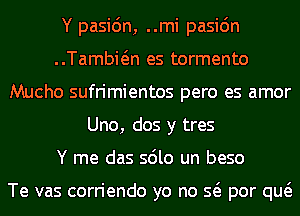 Y pasidn, ..mi pasic'm
..Tambwn es tormento
Mucho sufrimientos pero es amor
Uno, dos y tres
Y me das sdlo un beso

Te vas corriendo yo no Q por qw