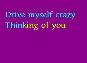 Drive myself crazy
Thinking of you