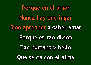 Porque en el amor
Nunca hay que jugar
Sino aprender a saber amar

Porque es tan divino

Tan humano y bello

Que se da con el alma l