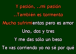 Y pasidn, ..mi pasic'm
..Tambwn es tormento
Mucho sufrimientos pero es amor
Uno, dos y tres
Y me das sdlo un beso

Te vas corriendo yo no Q por qw