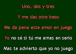 Uno, dos y tres
Y me das otro beso
Me da pena este amor en juego
Yo no Q si tLi me amas en serio

Mas te advierto que yo no juego